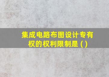 集成电路布图设计专有权的权利限制是 ( )